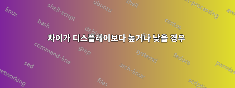 차이가 디스플레이보다 높거나 낮을 경우