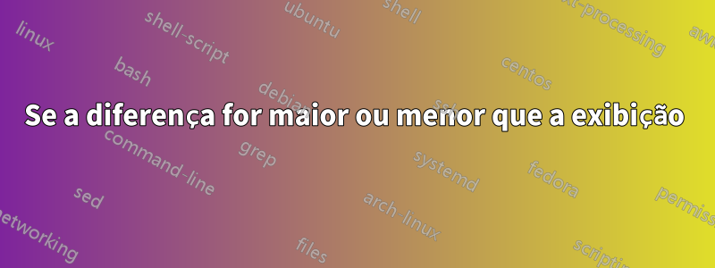 Se a diferença for maior ou menor que a exibição