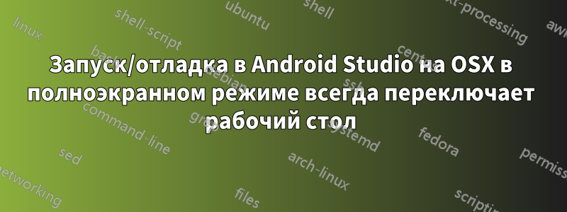 Запуск/отладка в Android Studio на OSX в полноэкранном режиме всегда переключает рабочий стол
