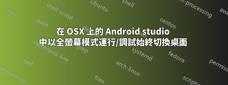 在 OSX 上的 Android studio 中以全螢幕模式運行/調試始終切換桌面