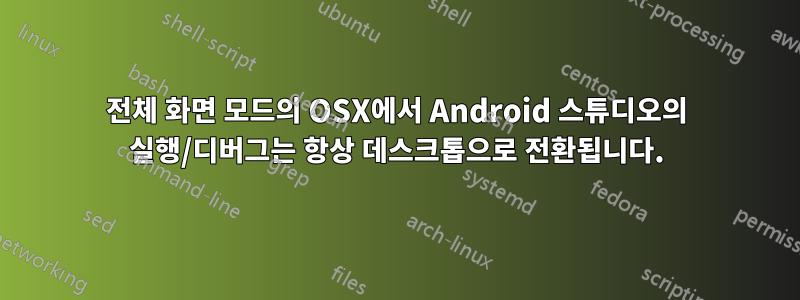 전체 화면 모드의 OSX에서 Android 스튜디오의 실행/디버그는 항상 데스크톱으로 전환됩니다.
