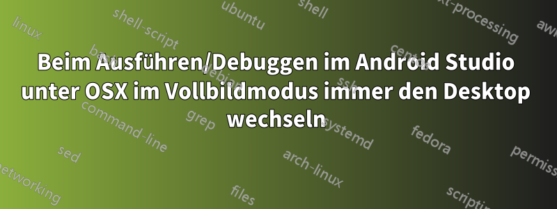 Beim Ausführen/Debuggen im Android Studio unter OSX im Vollbildmodus immer den Desktop wechseln