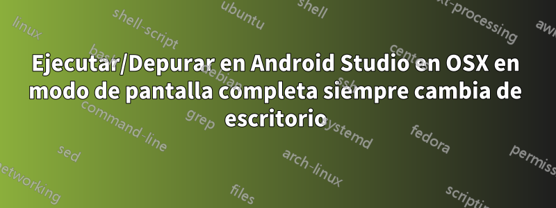 Ejecutar/Depurar en Android Studio en OSX en modo de pantalla completa siempre cambia de escritorio