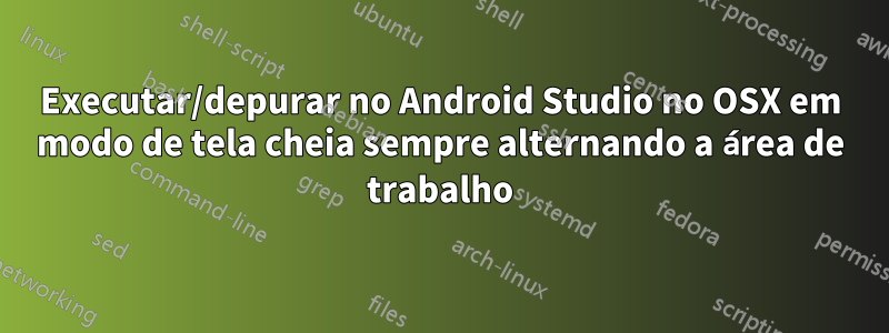 Executar/depurar no Android Studio no OSX em modo de tela cheia sempre alternando a área de trabalho