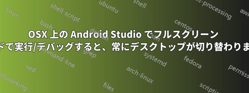 OSX 上の Android Studio でフルスクリーン モードで実行/デバッグすると、常にデスクトップが切り替わります。