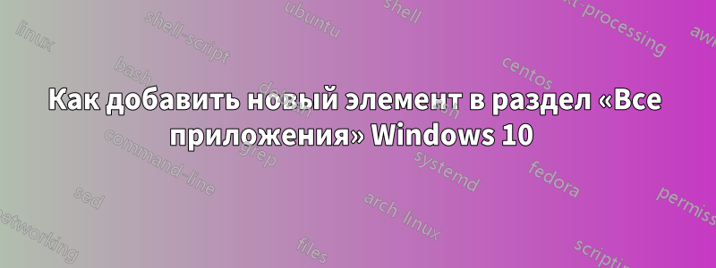 Как добавить новый элемент в раздел «Все приложения» Windows 10 