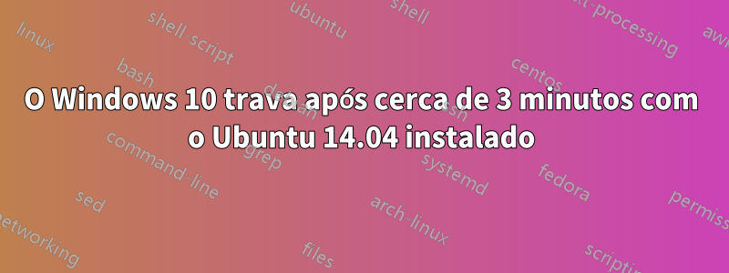 O Windows 10 trava após cerca de 3 minutos com o Ubuntu 14.04 instalado