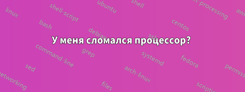 У меня сломался процессор?