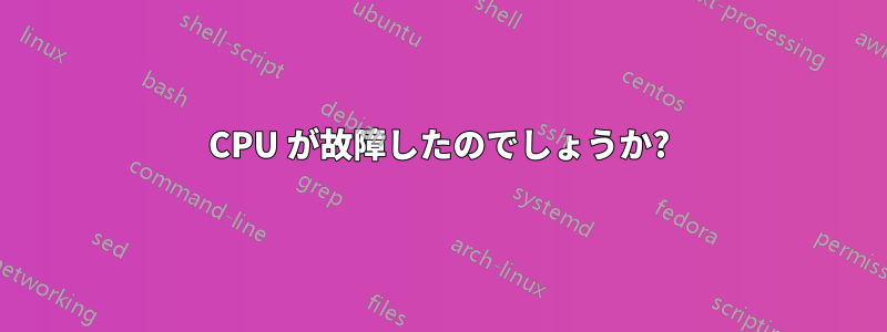 CPU が故障したのでしょうか?