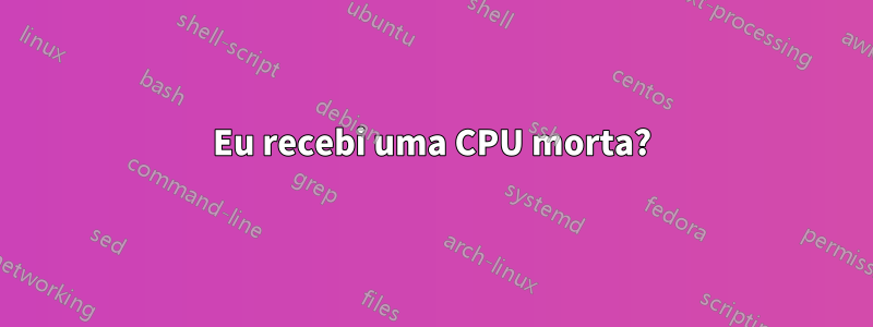 Eu recebi uma CPU morta?