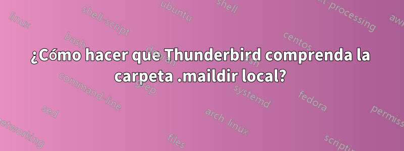 ¿Cómo hacer que Thunderbird comprenda la carpeta .maildir local?