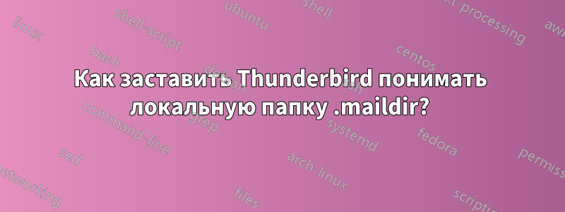 Как заставить Thunderbird понимать локальную папку .maildir?