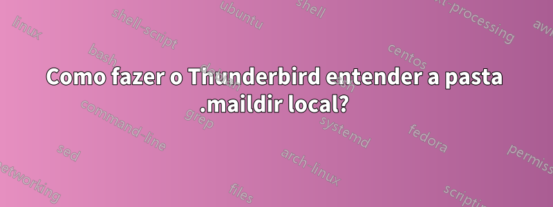Como fazer o Thunderbird entender a pasta .maildir local?