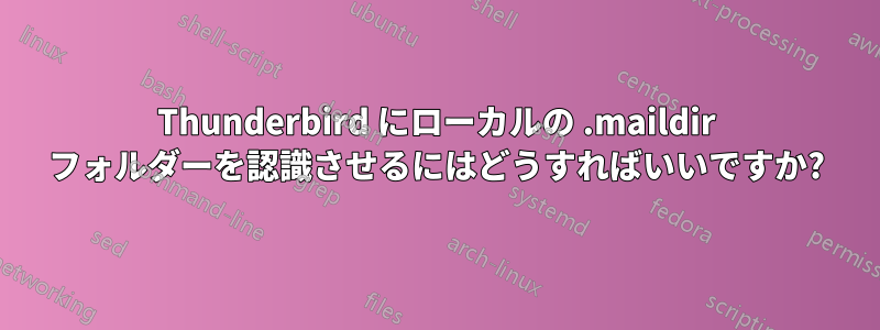 Thunderbird にローカルの .maildir フォルダーを認識させるにはどうすればいいですか?