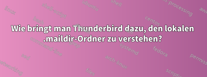 Wie bringt man Thunderbird dazu, den lokalen .maildir-Ordner zu verstehen?