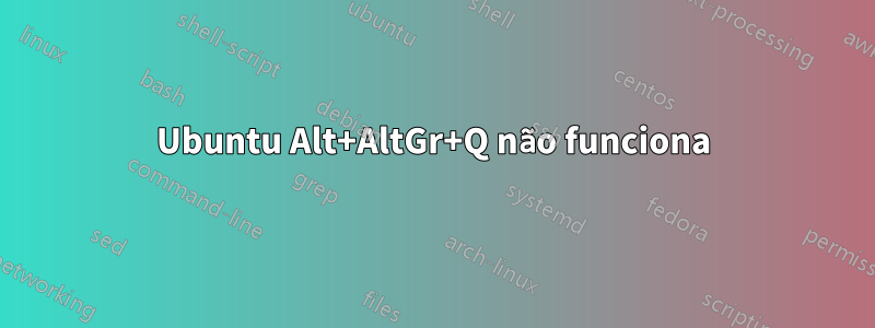Ubuntu Alt+AltGr+Q não funciona