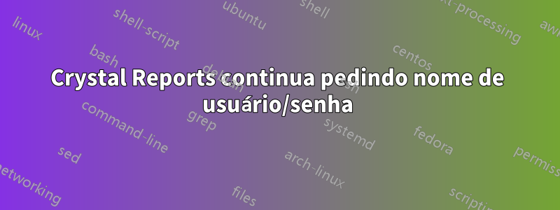 Crystal Reports continua pedindo nome de usuário/senha
