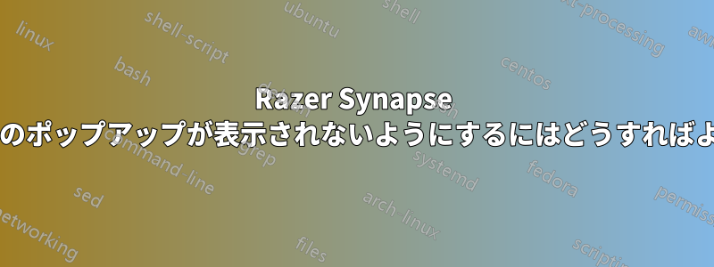 Razer Synapse ドライバーのポップアップが表示されないようにするにはどうすればよいですか?