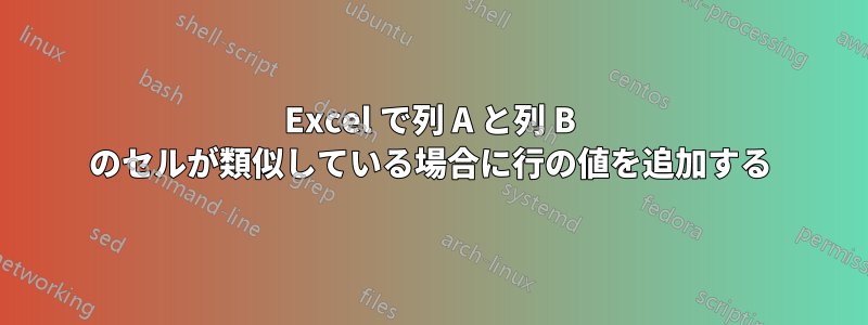 Excel で列 A と列 B のセルが類似している場合に行の値を追加する