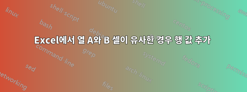 Excel에서 열 A와 B 셀이 유사한 경우 행 값 추가