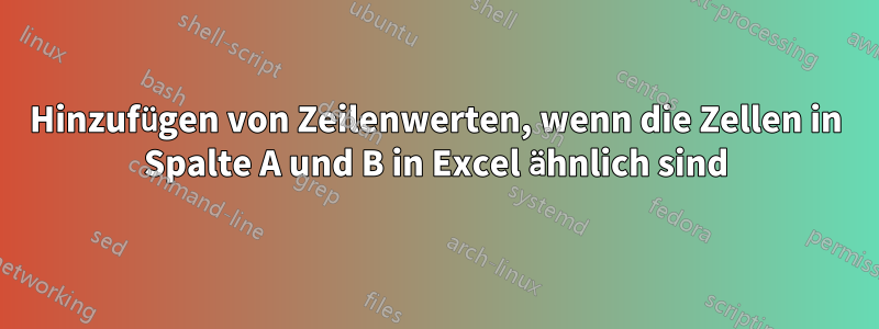 Hinzufügen von Zeilenwerten, wenn die Zellen in Spalte A und B in Excel ähnlich sind
