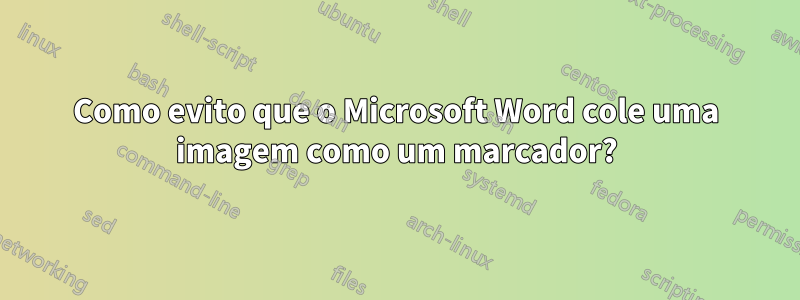Como evito que o Microsoft Word cole uma imagem como um marcador?