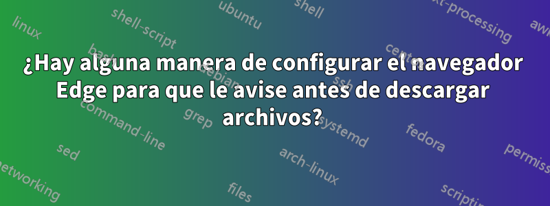 ¿Hay alguna manera de configurar el navegador Edge para que le avise antes de descargar archivos?