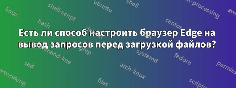 Есть ли способ настроить браузер Edge на вывод запросов перед загрузкой файлов?