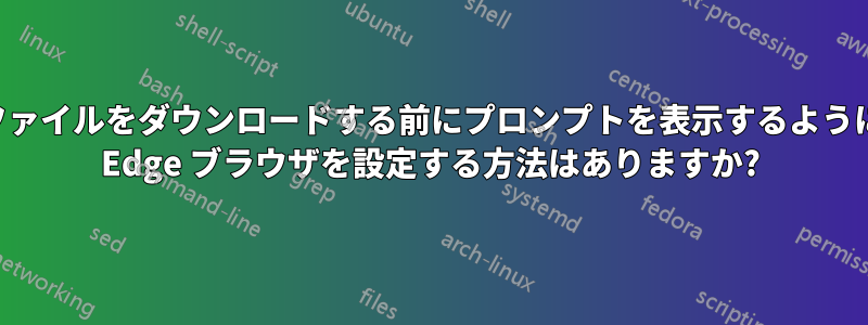 ファイルをダウンロードする前にプロンプ​​トを表示するように Edge ブラウザを設定する方法はありますか?