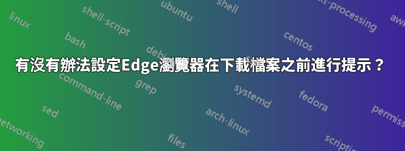 有沒有辦法設定Edge瀏覽器在下載檔案之前進行提示？