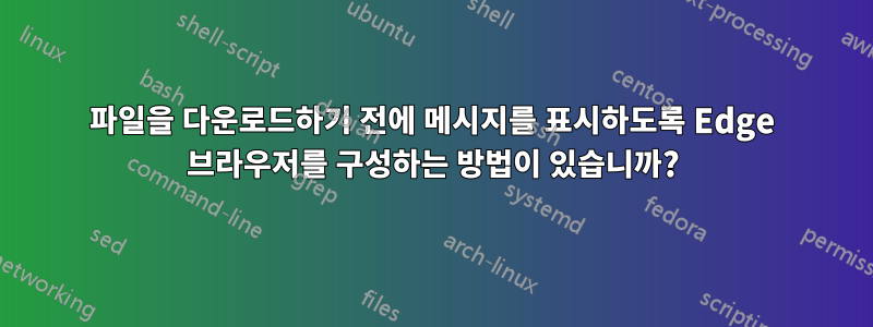 파일을 다운로드하기 전에 메시지를 표시하도록 Edge 브라우저를 구성하는 방법이 있습니까?