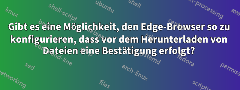 Gibt es eine Möglichkeit, den Edge-Browser so zu konfigurieren, dass vor dem Herunterladen von Dateien eine Bestätigung erfolgt?