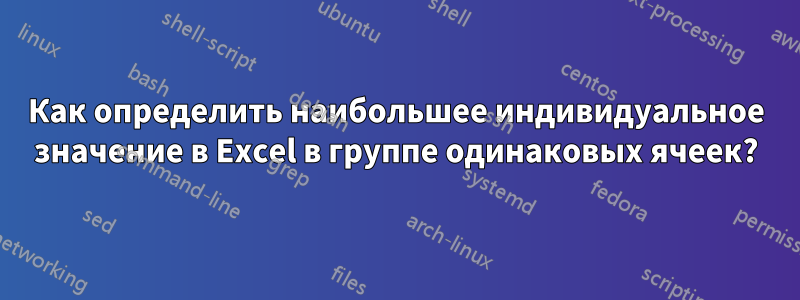 Как определить наибольшее индивидуальное значение в Excel в группе одинаковых ячеек?