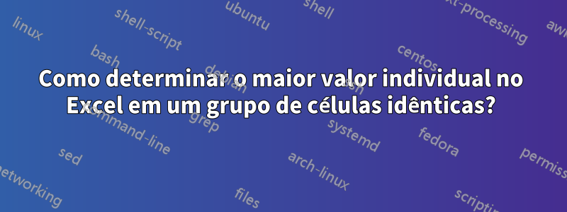 Como determinar o maior valor individual no Excel em um grupo de células idênticas?