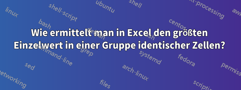 Wie ermittelt man in Excel den größten Einzelwert in einer Gruppe identischer Zellen?
