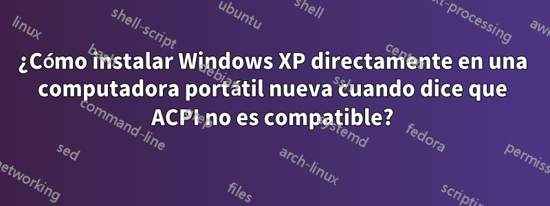 ¿Cómo instalar Windows XP directamente en una computadora portátil nueva cuando dice que ACPI no es compatible?