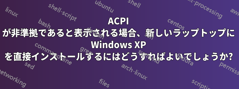 ACPI が非準拠であると表示される場合、新しいラップトップに Windows XP を直接インストールするにはどうすればよいでしょうか?
