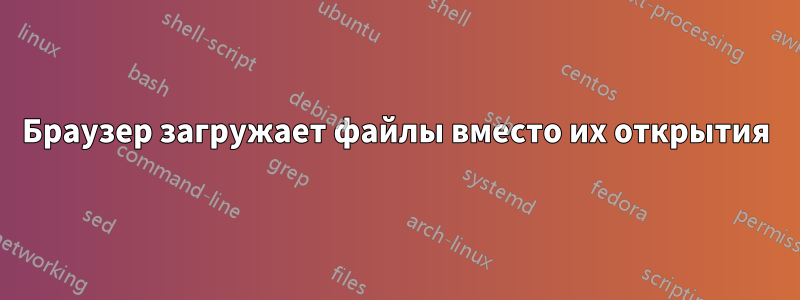 Браузер загружает файлы вместо их открытия