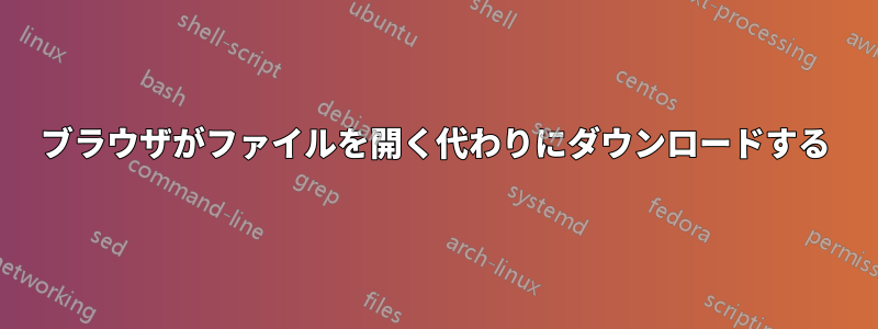 ブラウザがファイルを開く代わりにダウンロードする