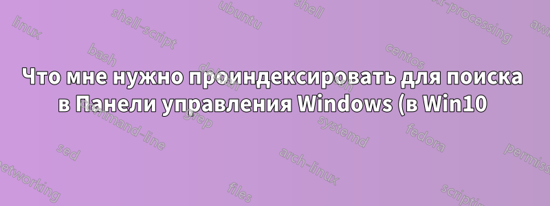 Что мне нужно проиндексировать для поиска в Панели управления Windows (в Win10)?