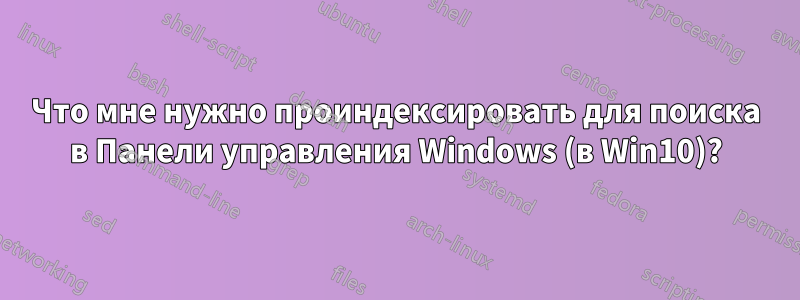 Что мне нужно проиндексировать для поиска в Панели управления Windows (в Win10)?