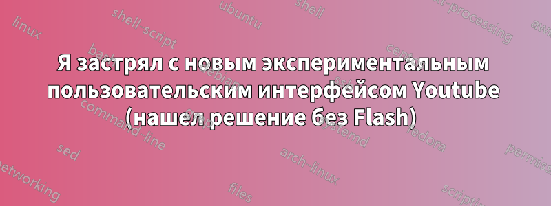 Я застрял с новым экспериментальным пользовательским интерфейсом Youtube (нашел решение без Flash) 