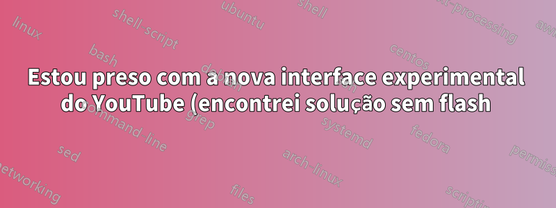 Estou preso com a nova interface experimental do YouTube (encontrei solução sem flash)