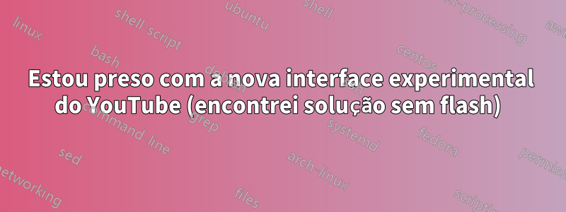 Estou preso com a nova interface experimental do YouTube (encontrei solução sem flash) 