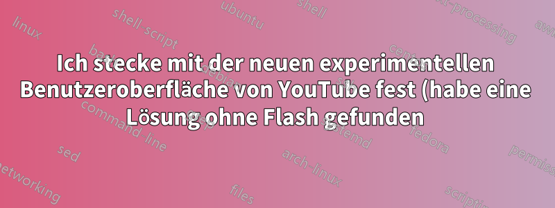 Ich stecke mit der neuen experimentellen Benutzeroberfläche von YouTube fest (habe eine Lösung ohne Flash gefunden)