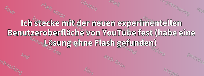 Ich stecke mit der neuen experimentellen Benutzeroberfläche von YouTube fest (habe eine Lösung ohne Flash gefunden) 