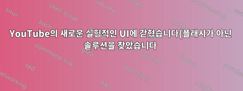 YouTube의 새로운 실험적인 UI에 갇혔습니다(플래시가 아닌 솔루션을 찾았습니다).