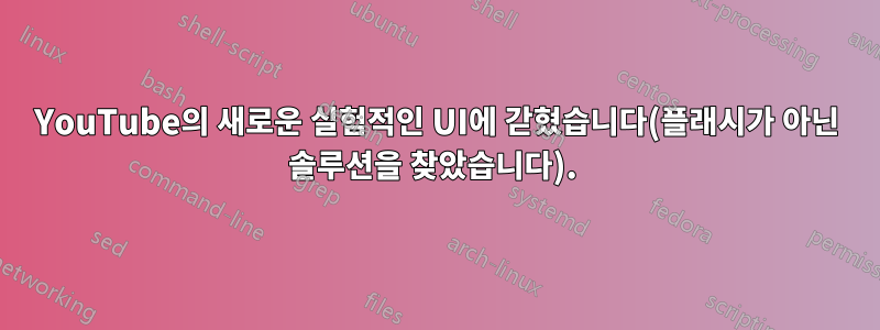 YouTube의 새로운 실험적인 UI에 갇혔습니다(플래시가 아닌 솔루션을 찾았습니다). 