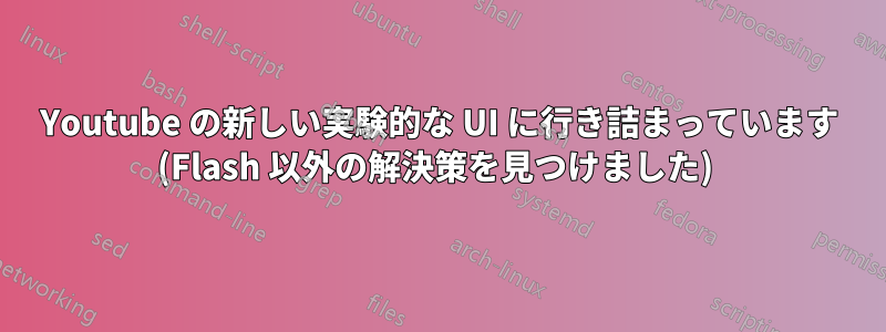 Youtube の新しい実験的な UI に行き詰まっています (Flash 以外の解決策を見つけました) 