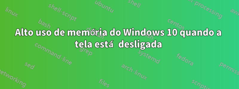 Alto uso de memória do Windows 10 quando a tela está desligada